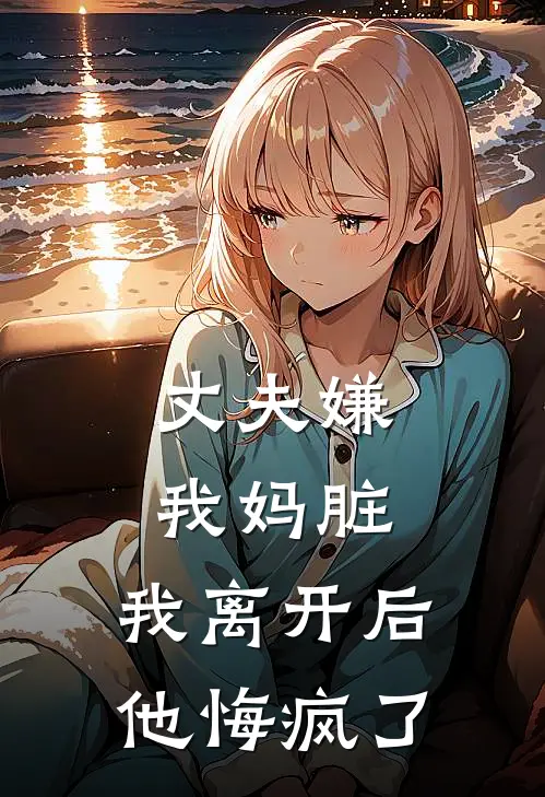 丈夫嫌我妈脏,我离开后他悔疯了,怎么办