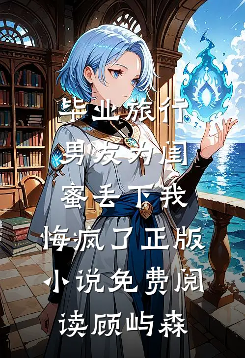 毕业旅行男友为闺蜜丢下我，悔疯了正版小说免费阅读顾屿森
