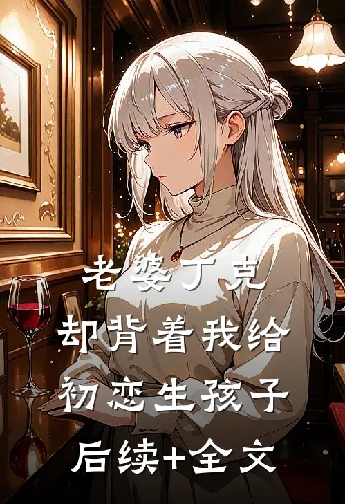 老婆丁克，却背着我给初恋生孩子后续+全文