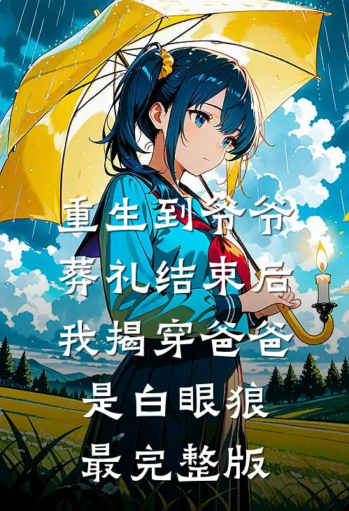 重生到爷爷葬礼结束后，我揭穿爸爸是白眼狼最完整版