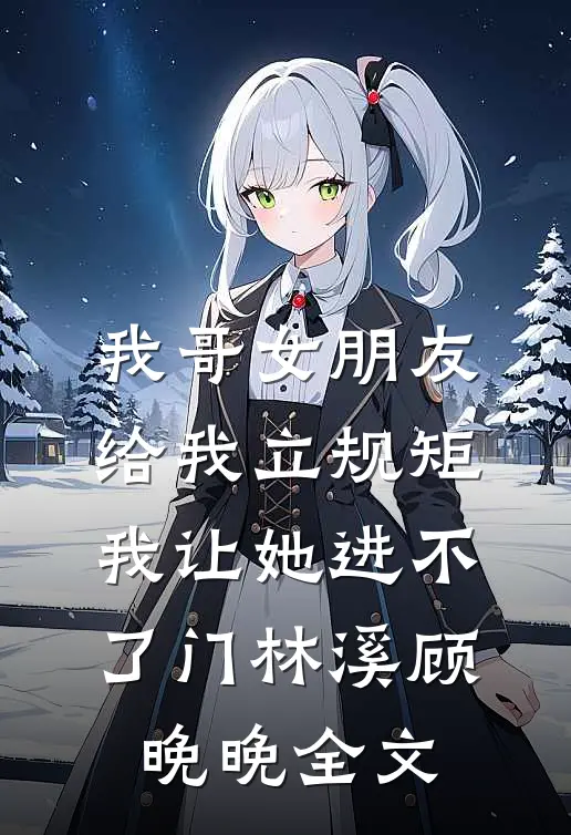 我哥女朋友给我立规矩，我让她进不了门林溪顾晚晚全文