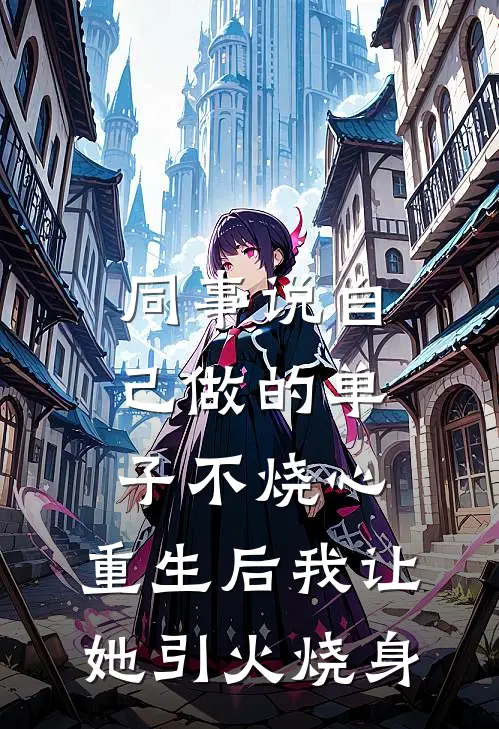 同事说自己做的单子不烧心，重生后我让她引火烧身
