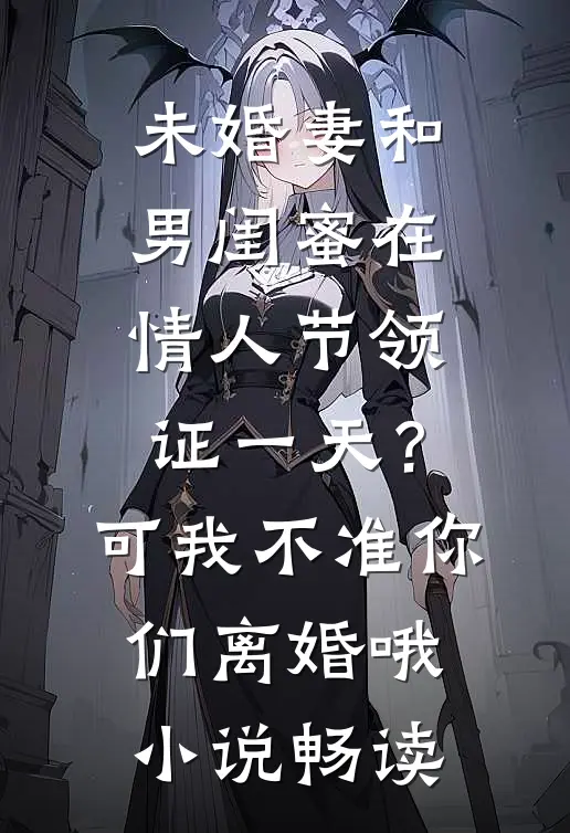 未婚妻和男闺蜜在情人节领证一天？可我不准你们离婚哦小说畅读