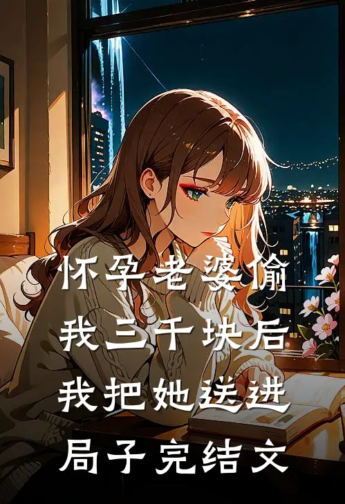 怀孕老婆偷我三千块后，我把她送进局子完结文