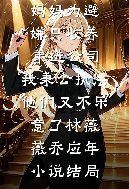 妈妈为避嫌只收养弟进公司，我秉公执法他们又不乐意了林薇薇乔应年小说结局
