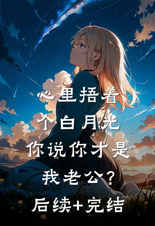 心里捂着个白月光，你说你才是我老公？后续+完结