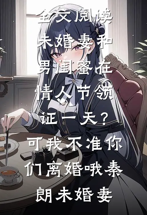 未婚妻和男闺蜜在情人节领证一天？可我不准你们离婚哦秦朗未婚妻免费小说在哪看_完整版免费全文阅读未婚妻和男闺蜜在情人节领证一天？可我不准你们离婚哦(秦朗未婚妻)
