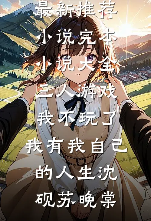 三人游戏我不玩了，我有我自己的人生沈砚苏晚棠最新推荐小说_完本小说大全三人游戏我不玩了，我有我自己的人生沈砚苏晚棠
