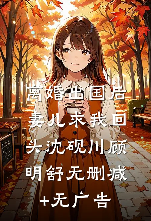 离婚出国后，妻儿求我回头沈砚川顾明舒无删减+无广告
