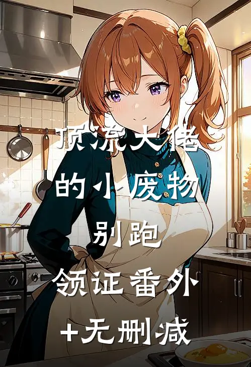 顶流大佬的小废物：别跑，领证番外+无删减