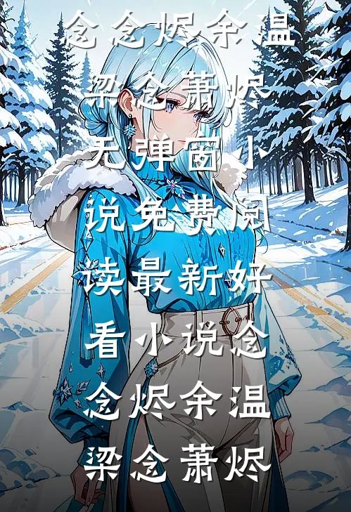 念念烬余温(梁念萧烬)无弹窗小说免费阅读_最新好看小说念念烬余温梁念萧烬