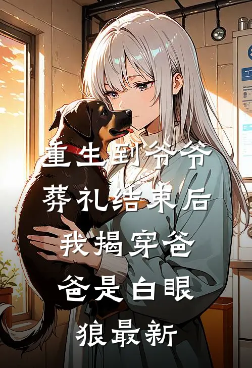 重生到爷爷葬礼结束后，我揭穿爸爸是白眼狼最新