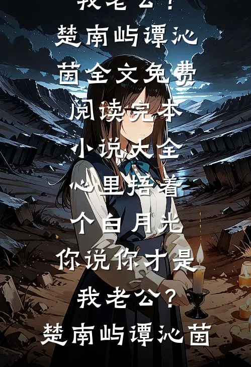 心里捂着个白月光，你说你才是我老公？楚南屿谭沁茵全文免费阅读_完本小说大全心里捂着个白月光，你说你才是我老公？(楚南屿谭沁茵)