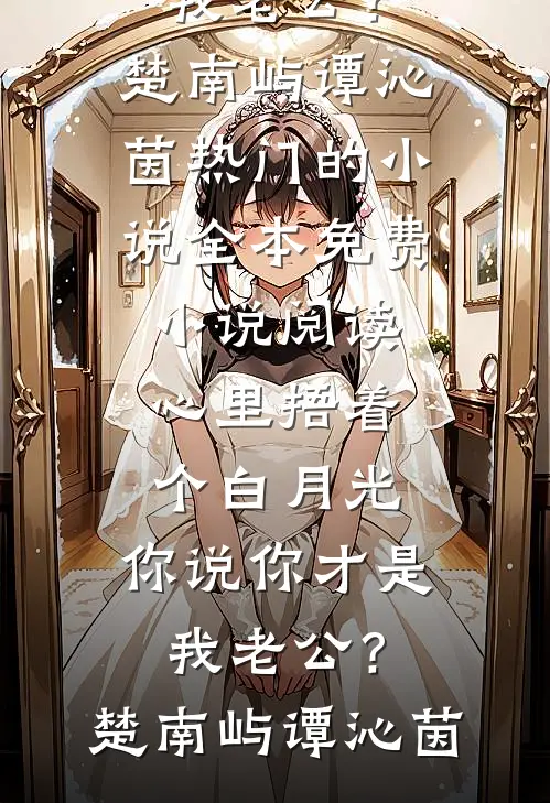 心里捂着个白月光，你说你才是我老公？(楚南屿谭沁茵)热门的小说_全本免费小说阅读心里捂着个白月光，你说你才是我老公？(楚南屿谭沁茵)