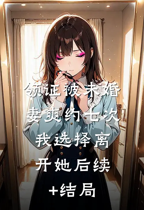 领证被未婚妻爽约七次，我选择离开她后续+结局