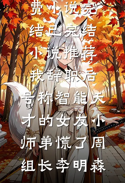 我辞职后，号称智能天才的女友小师弟慌了(周组长李明森)免费小说完结_已完结小说推荐我辞职后，号称智能天才的女友小师弟慌了(周组长李明森)
