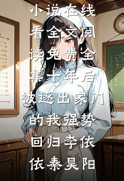 十年后，被逐出家门的我强势回归李依依秦昊阳免费小说在线看_全文阅读免费全集十年后，被逐出家门的我强势回归(李依依秦昊阳)