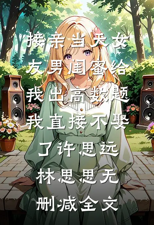 接亲当天女友男闺蜜给我出高数题，我直接不娶了许思远林思思无删减全文