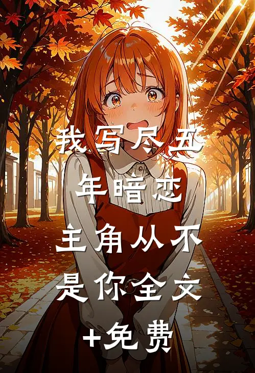 我写尽五年暗恋，主角从不是你全文+免费