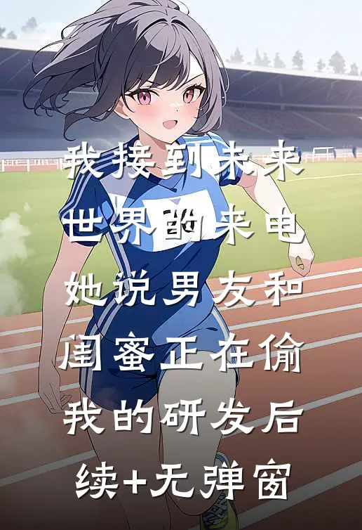 我接到未来世界的来电，她说男友和闺蜜正在偷我的研发后续+无弹窗