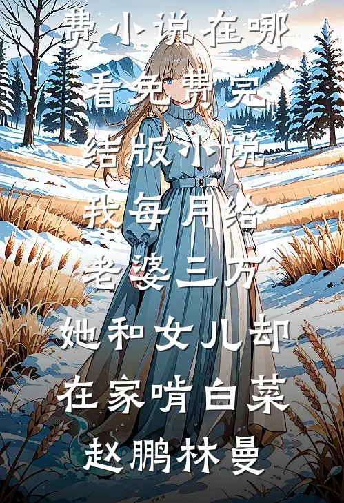 我每月给老婆三万，她和女儿却在家啃白菜赵鹏林曼免费小说在哪看_免费完结版小说我每月给老婆三万，她和女儿却在家啃白菜(赵鹏林曼)
