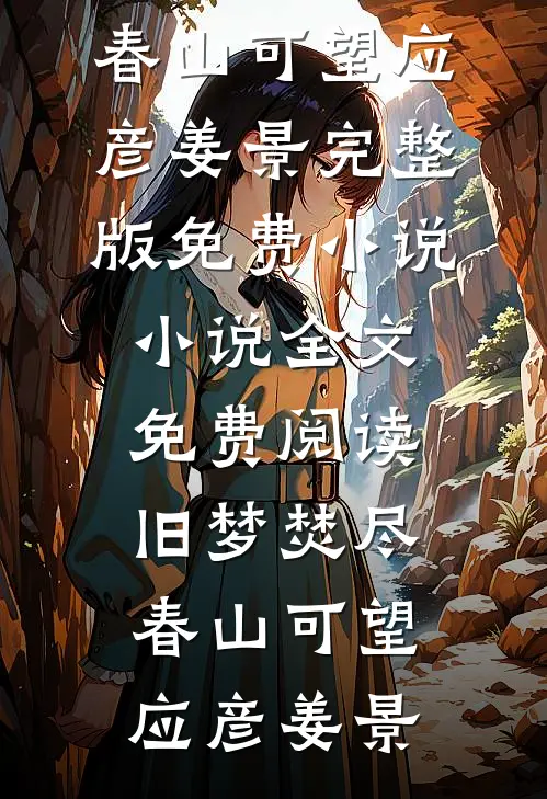 旧梦焚尽，春山可望应彦姜景完整版免费小说_小说全文免费阅读旧梦焚尽，春山可望应彦姜景