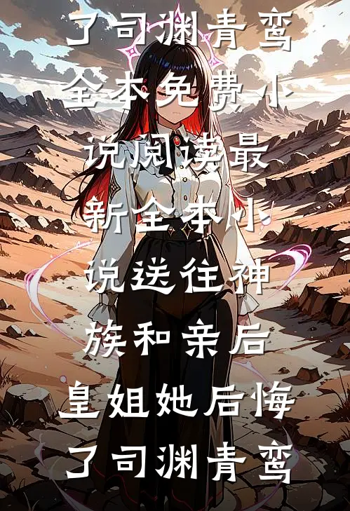 送往神族和亲后，皇姐她后悔了司渊青鸾全本免费小说阅读_最新全本小说送往神族和亲后，皇姐她后悔了(司渊青鸾)
