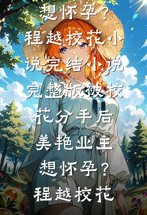 被校花分手后，美艳业主想怀孕？程越校花小说完结_小说完整版被校花分手后，美艳业主想怀孕？(程越校花)