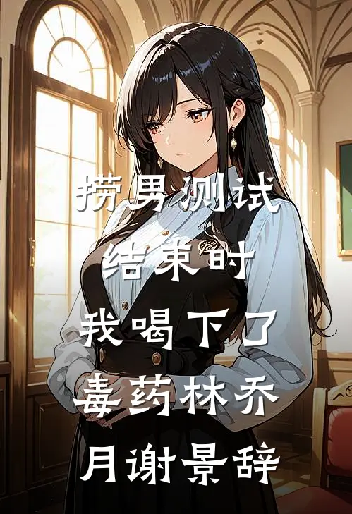 捞男测试结束时，我喝下了毒药林乔月谢景辞