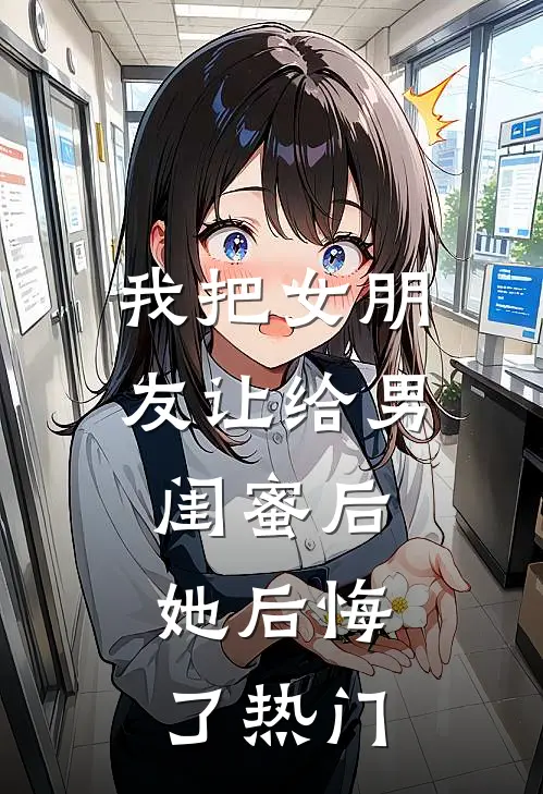 我把女朋友让给男闺蜜后，她后悔了热门