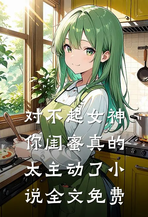 对不起女神，你闺蜜真的太主动了小说全文免费