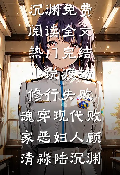 渡劫修行失败，魂穿现代败家恶妇人顾清淼陆沉渊免费阅读全文_热门完结小说渡劫修行失败，魂穿现代败家恶妇人顾清淼陆沉渊