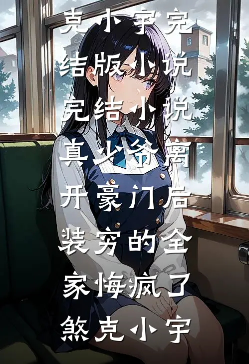 真少爷离开豪门后，装穷的全家悔疯了(煞克小宇)完结版小说_完结小说真少爷离开豪门后，装穷的全家悔疯了煞克小宇