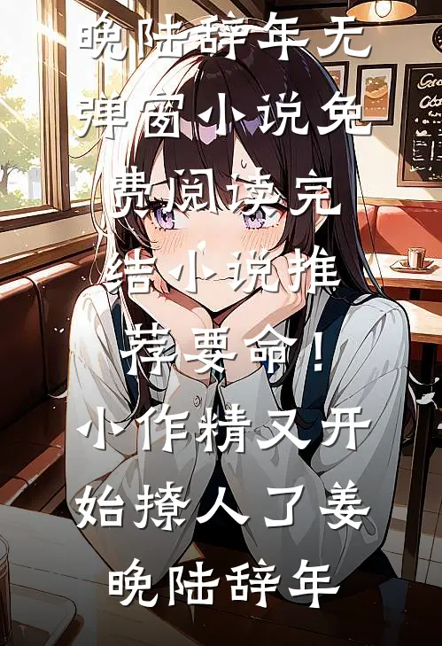 要命！小作精又开始撩人了姜晚陆辞年无弹窗小说免费阅读_完结小说推荐要命！小作精又开始撩人了姜晚陆辞年