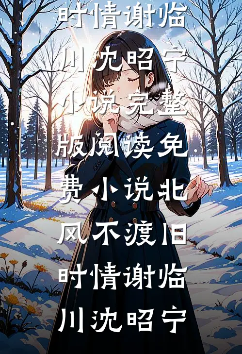 北风不渡旧时情(谢临川沈昭宁)小说完整版_阅读免费小说北风不渡旧时情谢临川沈昭宁