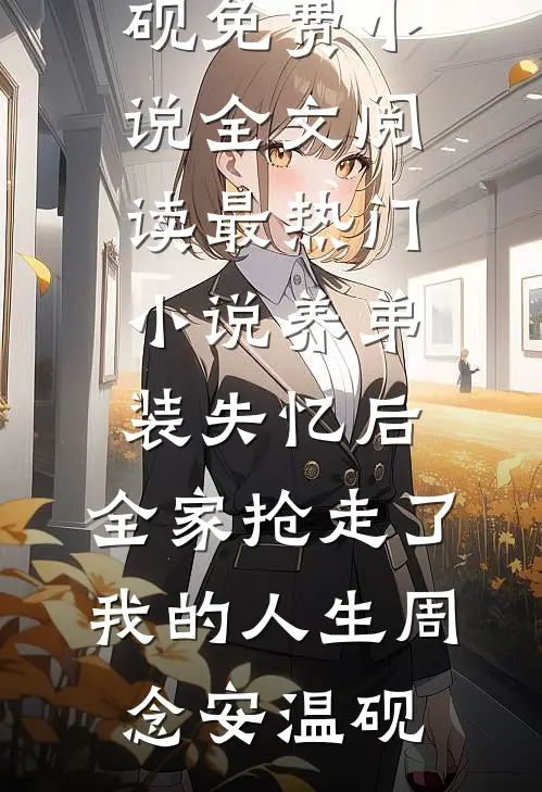 养弟装失忆后，全家抢走了我的人生(周念安温砚)免费小说全文阅读_最热门小说养弟装失忆后，全家抢走了我的人生周念安温砚