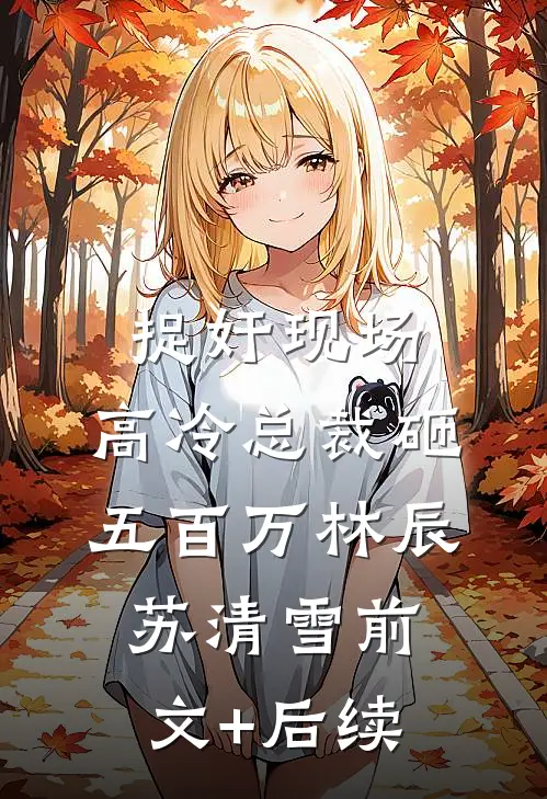 捉奸现场，高冷总裁砸五百万林辰苏清雪前文+后续