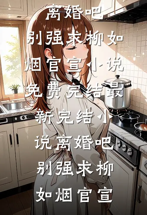 离婚吧，别强求(柳如烟官宣)小说免费完结_最新完结小说离婚吧，别强求(柳如烟官宣)