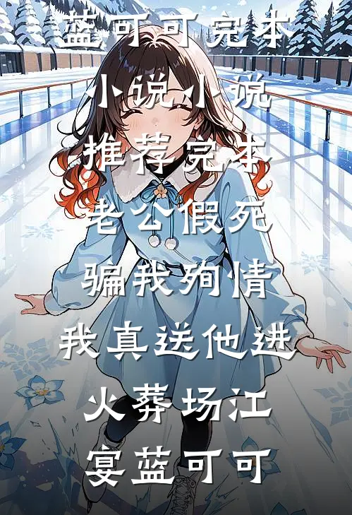 老公假死骗我殉情，我真送他进火葬场江宴蓝可可完本小说_小说推荐完本老公假死骗我殉情，我真送他进火葬场江宴蓝可可