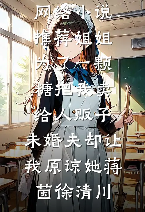 姐姐为了一颗糖把我卖给人贩子，未婚夫却让我原谅她(蒋茵徐清川)热门好看小说_热门网络小说推荐姐姐为了一颗糖把我卖给人贩子，未婚夫却让我原谅她(蒋茵徐清川)