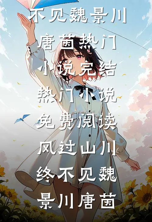 风过山川终不见(魏景川唐茵)热门小说完结_热门小说免费阅读风过山川终不见(魏景川唐茵)