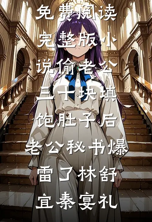 偷老公三十块填饱肚子后，老公秘书爆雷了林舒宜秦宴礼免费小说完结_免费阅读完整版小说偷老公三十块填饱肚子后，老公秘书爆雷了林舒宜秦宴礼