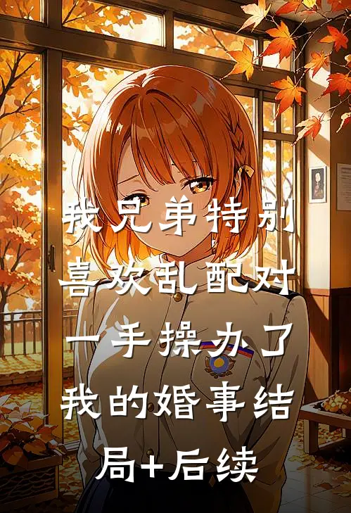 我兄弟特别喜欢乱配对，一手操办了我的婚事结局+后续