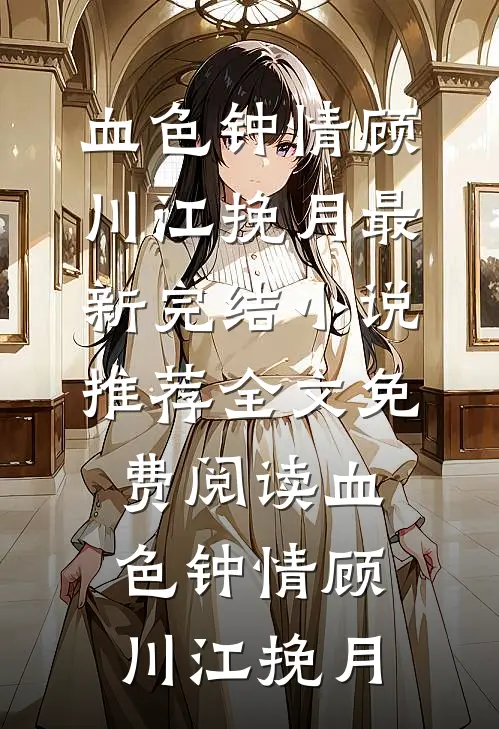 血色钟情顾川江挽月最新完结小说推荐_全文免费阅读血色钟情(顾川江挽月)