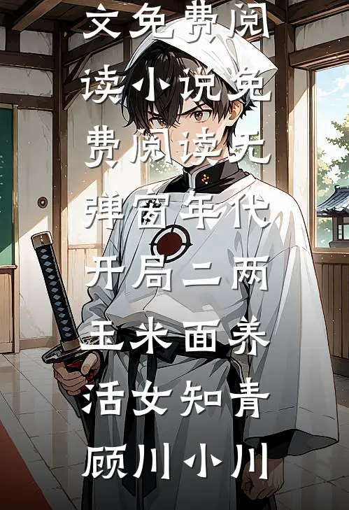 年代：开局二两玉米面养活女知青(顾川小川)全文免费阅读_小说免费阅读无弹窗年代：开局二两玉米面养活女知青顾川小川