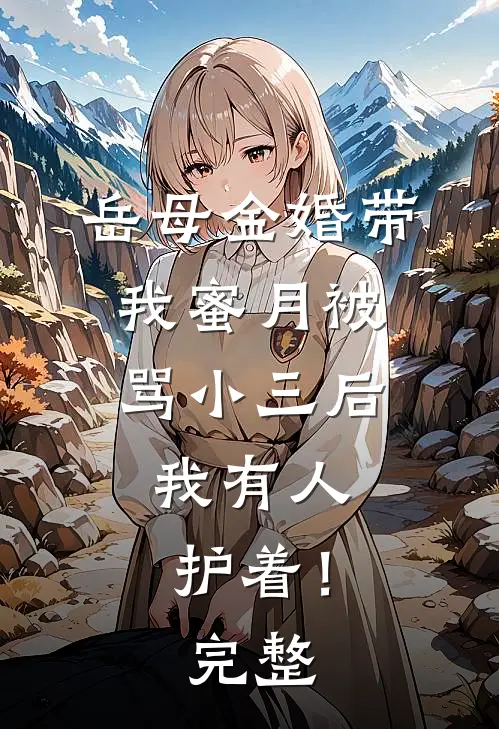 岳母金婚带我蜜月被骂小三后，我有人护着！完整