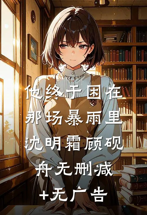 他终于困在那场暴雨里沈明霜顾砚舟无删减+无广告