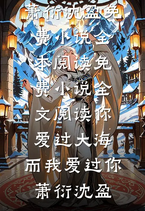 你爱过大海，而我爱过你萧衍沈盈免费小说全本阅读_免费小说全文阅读你爱过大海，而我爱过你(萧衍沈盈)