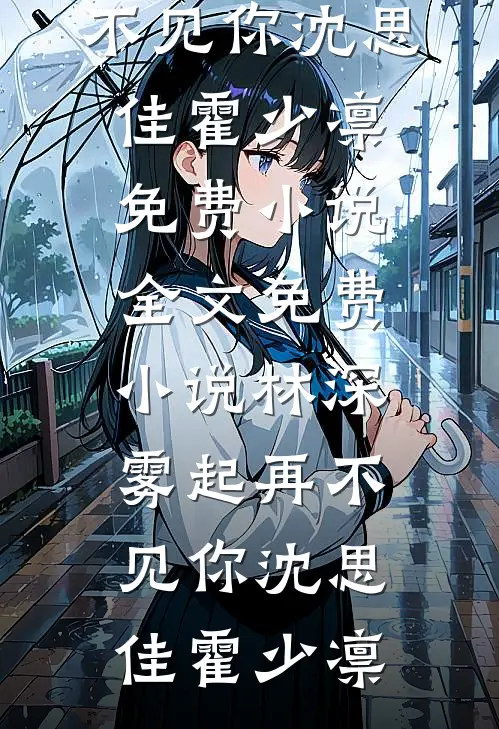 林深雾起再不见你沈思佳霍少凛免费小说_全文免费小说林深雾起再不见你(沈思佳霍少凛)
