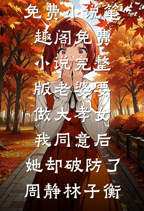 老婆要做大孝女，我同意后，她却破防了周静林子衡免费小说笔趣阁_免费小说完整版老婆要做大孝女，我同意后，她却破防了周静林子衡